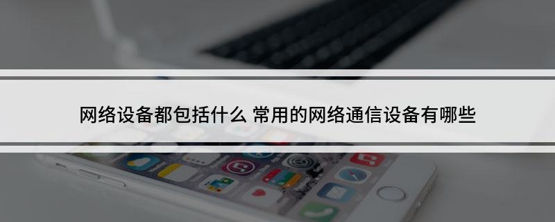 网络设备都包括什么 常用CQ9电子的网络通信设备有哪些(图1)